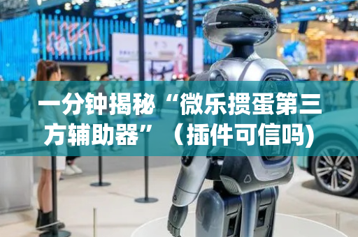 一分钟揭秘“微乐掼蛋第三方辅助器”（插件可信吗)