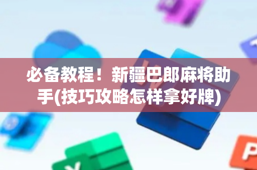 必备教程！新疆巴郎麻将助手(技巧攻略怎样拿好牌)