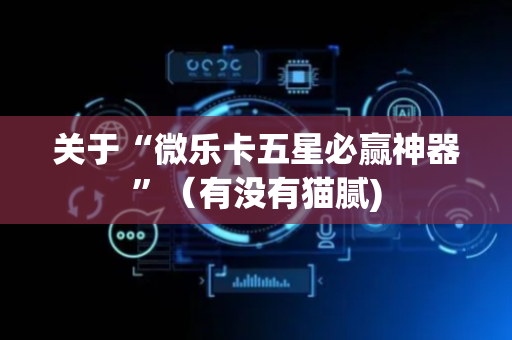关于“微乐卡五星必赢神器”（有没有猫腻)