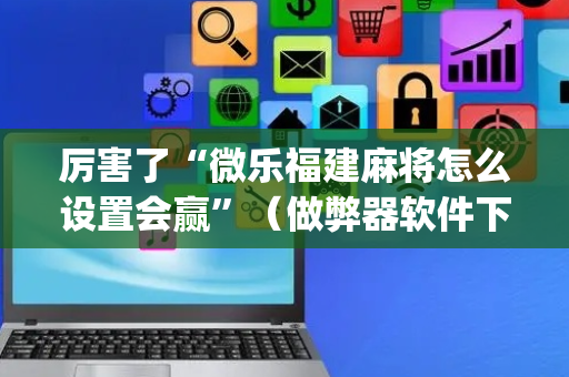 厉害了“微乐福建麻将怎么设置会赢”（做弊器软件下载)
