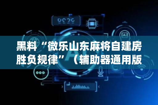 黑料“微乐山东麻将自建房胜负规律”（辅助器通用版)