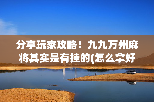 分享玩家攻略！九九万州麻将其实是有挂的(怎么拿好牌)