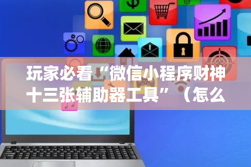 玩家必看“微信小程序财神十三张辅助器工具”（怎么能得到好牌)