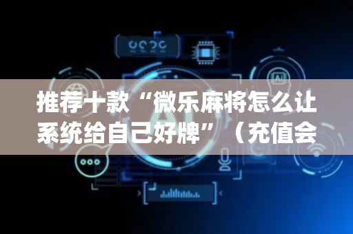 推荐十款“微乐麻将怎么让系统给自己好牌”（充值会提高胜率么)