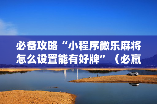 必备攻略“小程序微乐麻将怎么设置能有好牌”（必赢神器)
