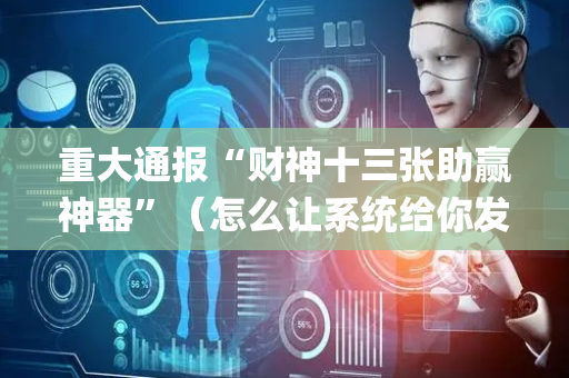 重大通报“财神十三张助赢神器”（怎么让系统给你发好牌)