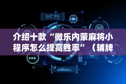 介绍十款“微乐内蒙麻将小程序怎么提高胜率”（辅牌器插件购买)