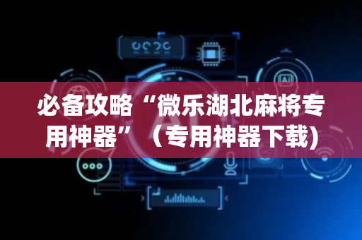 必备攻略“微乐湖北麻将专用神器”（专用神器下载)