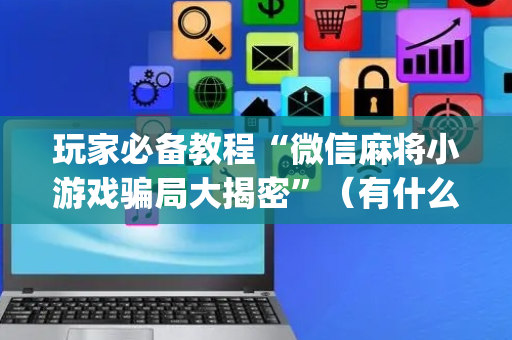 玩家必备教程“微信麻将小游戏骗局大揭密”（有什么规律)