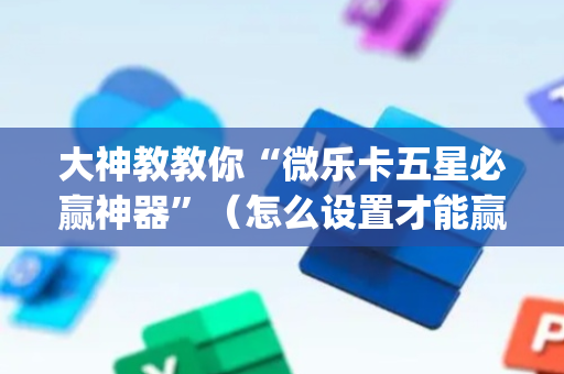 大神教教你“微乐卡五星必赢神器”（怎么设置才能赢)