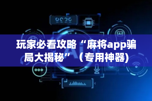 玩家必看攻略“麻将app骗局大揭秘”（专用神器)