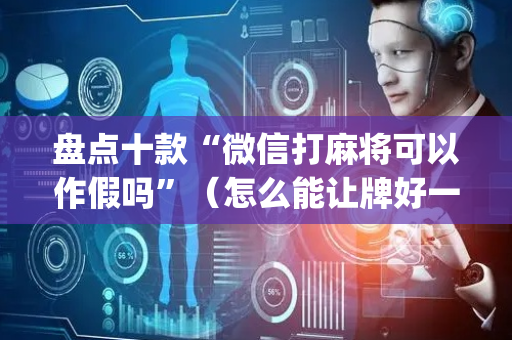 盘点十款“微信打麻将可以作假吗”（怎么能让牌好一点)