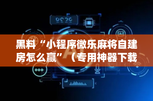 黑料“小程序微乐麻将自建房怎么赢”（专用神器下载)