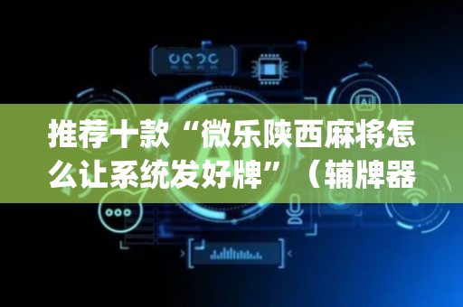 推荐十款“微乐陕西麻将怎么让系统发好牌”（辅牌器插件购买)