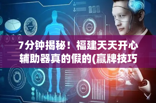 7分钟揭秘！福建天天开心辅助器真的假的(赢牌技巧插件安装)