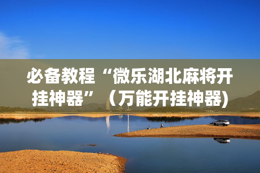 必备教程“微乐湖北麻将开挂神器”（万能开挂神器)