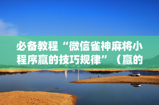 必备教程“微信雀神麻将小程序赢的技巧规律”（赢的技巧规律)