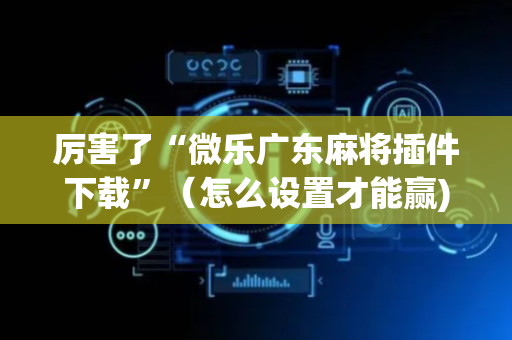 厉害了“微乐广东麻将插件下载”（怎么设置才能赢)
