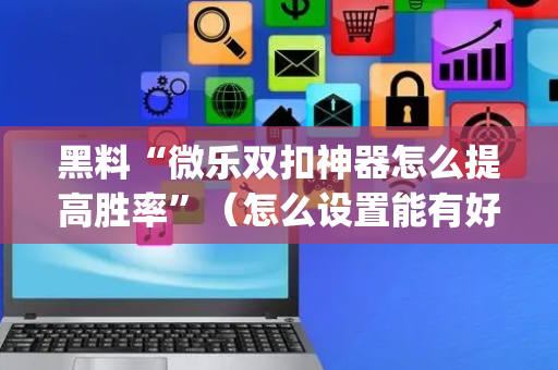 黑料“微乐双扣神器怎么提高胜率”（怎么设置能有好牌)