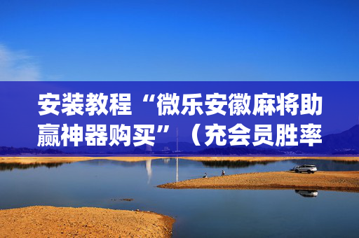 安装教程“微乐安徽麻将助赢神器购买”（充会员胜率高)