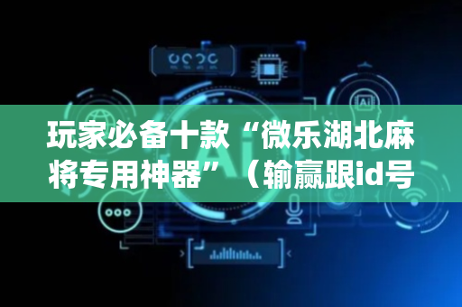 玩家必备十款“微乐湖北麻将专用神器”（输赢跟id号有关系吗)