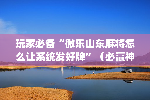 玩家必备“微乐山东麻将怎么让系统发好牌”（必赢神器免费安装)