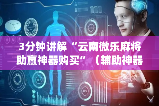 3分钟讲解“云南微乐麻将助赢神器购买”（辅助神器免费)
