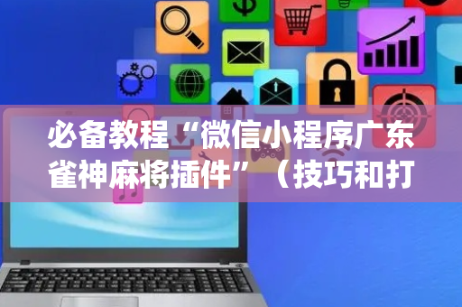 必备教程“微信小程序广东雀神麻将插件”（技巧和打好牌方法)