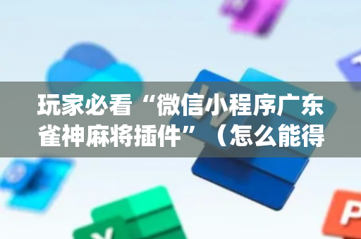 玩家必看“微信小程序广东雀神麻将插件”（怎么能得到好牌)