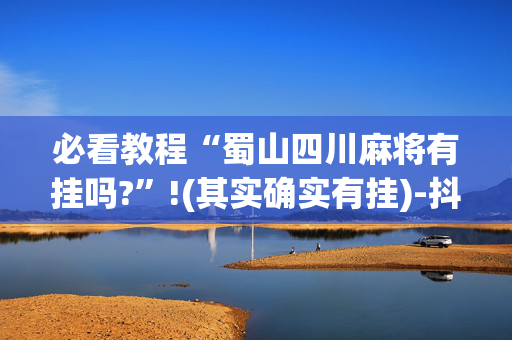 必看教程“蜀山四川麻将有挂吗?”!(其实确实有挂)-抖音