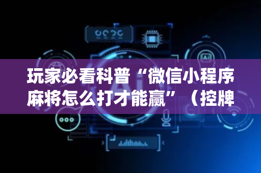 玩家必看科普“微信小程序麻将怎么打才能赢”（控牌神器)