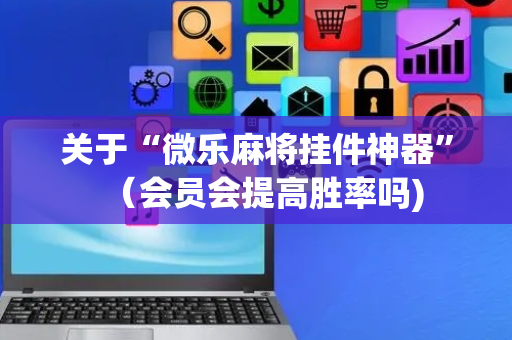 关于“微乐麻将挂件神器”（会员会提高胜率吗)