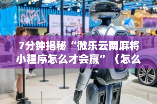 7分钟揭秘“微乐云南麻将小程序怎么才会赢”（怎么调胜率)