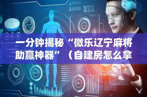 一分钟揭秘“微乐辽宁麻将助赢神器”（自建房怎么拿好牌)