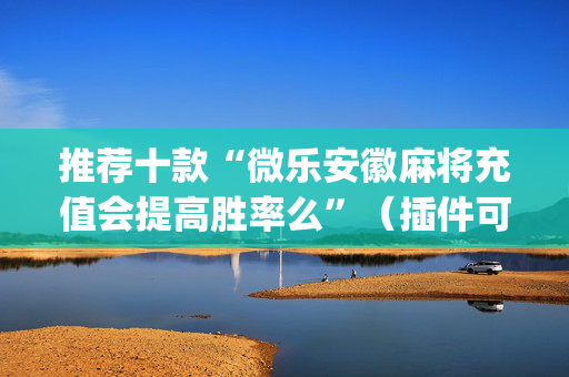 推荐十款“微乐安徽麻将充值会提高胜率么”（插件可信吗)