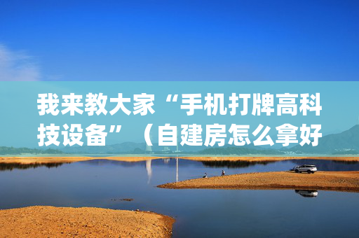 我来教大家“手机打牌高科技设备”（自建房怎么拿好牌)