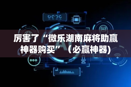 厉害了“微乐湖南麻将助赢神器购买”（必赢神器)