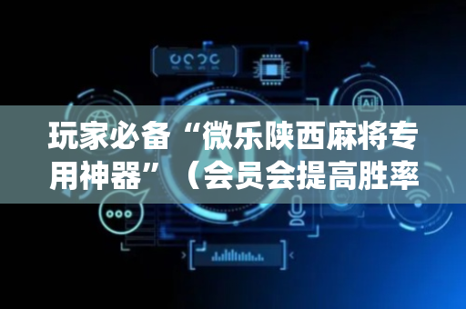玩家必备“微乐陕西麻将专用神器”（会员会提高胜率吗)