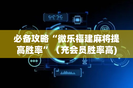 必备攻略“微乐福建麻将提高胜率”（充会员胜率高)