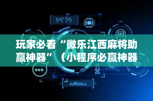 玩家必看“微乐江西麻将助赢神器”（小程序必赢神器)