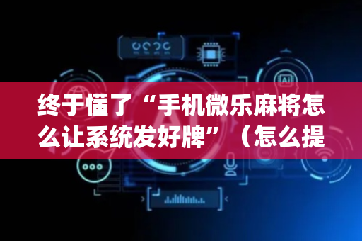 终于懂了“手机微乐麻将怎么让系统发好牌”（怎么提高胜率)