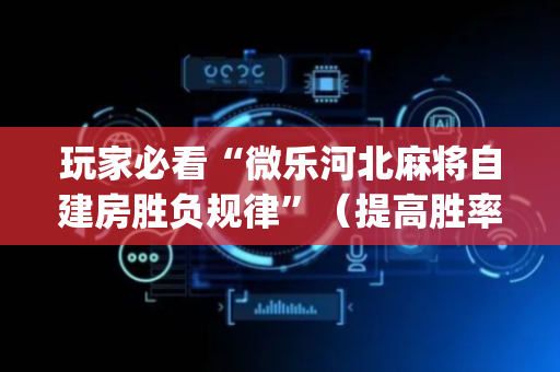 玩家必看“微乐河北麻将自建房胜负规律”（提高胜率软件)