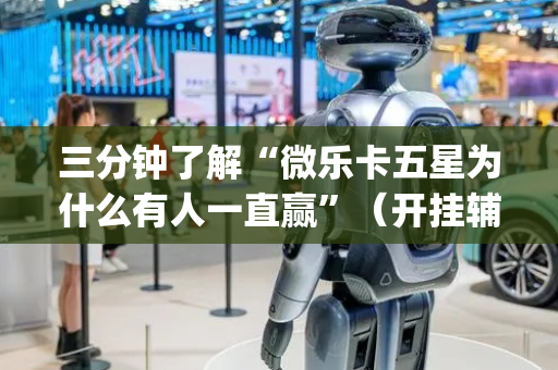 三分钟了解“微乐卡五星为什么有人一直赢”（开挂辅助器插件)
