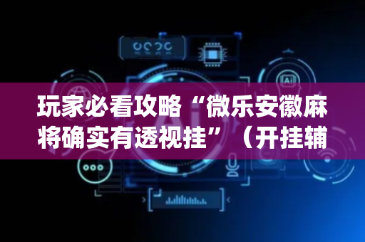 玩家必看攻略“微乐安徽麻将确实有透视挂”（开挂辅助脚本)