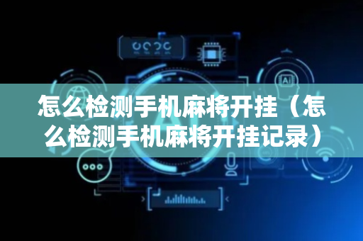 怎么检测手机麻将开挂（怎么检测手机麻将开挂记录）