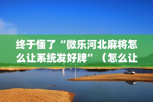 终于懂了“微乐河北麻将怎么让系统发好牌”（怎么让系统给你发好牌)