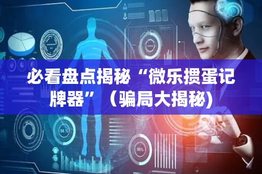 必看盘点揭秘“微乐掼蛋记牌器”（骗局大揭秘)