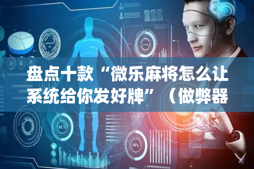 盘点十款“微乐麻将怎么让系统给你发好牌”（做弊器软件下载)