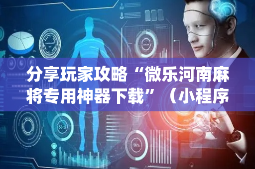 分享玩家攻略“微乐河南麻将专用神器下载”（小程序怎么才会赢)