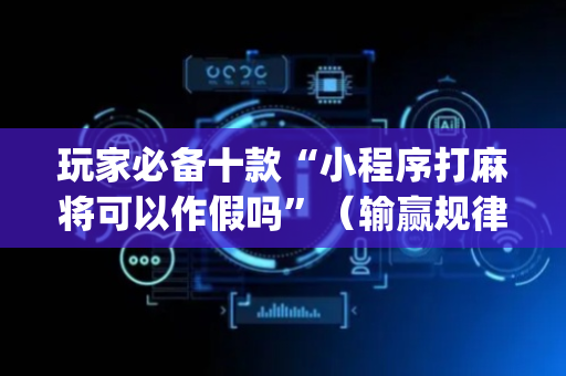 玩家必备十款“小程序打麻将可以作假吗”（输赢规律)